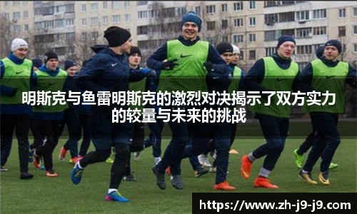 明斯克与鱼雷明斯克的激烈对决揭示了双方实力的较量与未来的挑战